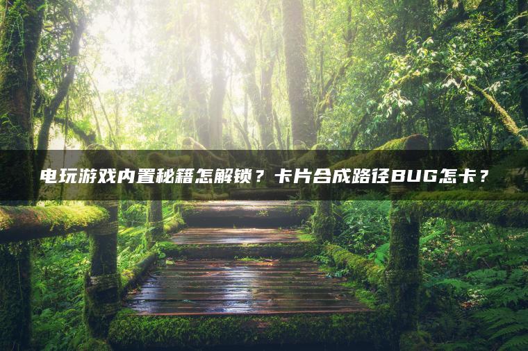 电玩游戏内置秘籍怎解锁？卡片合成路径BUG怎卡？