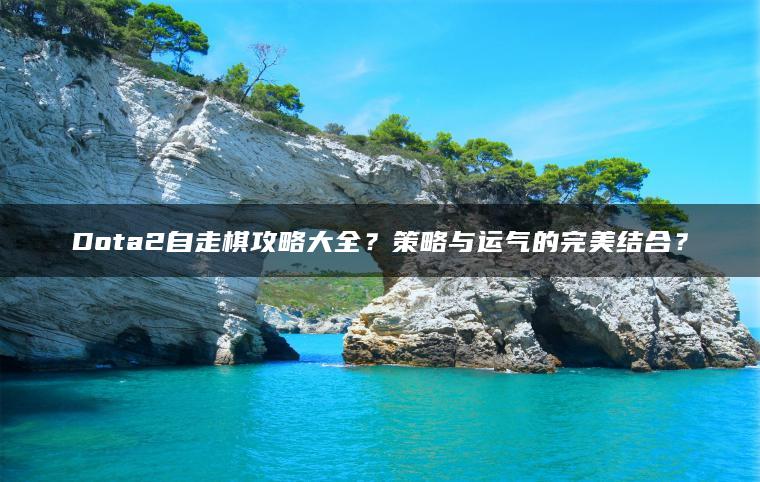 Dota2自走棋攻略大全？策略与运气的完美结合？