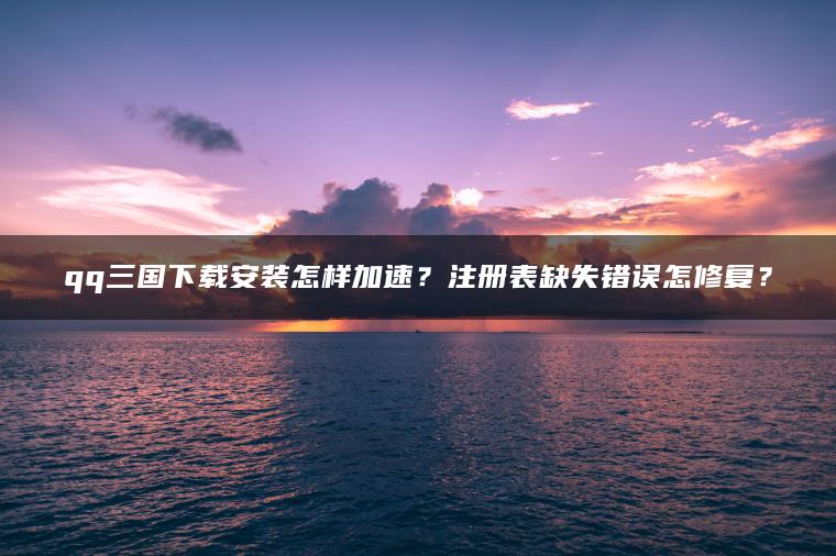 qq三国下载安装怎样加速？注册表缺失错误怎修复？