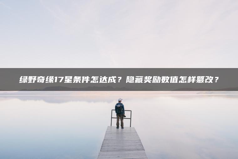 绿野奇缘17星条件怎达成？隐藏奖励数值怎样篡改？