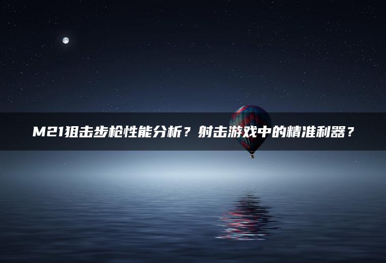 M21狙击步枪性能分析？射击游戏中的精准利器？