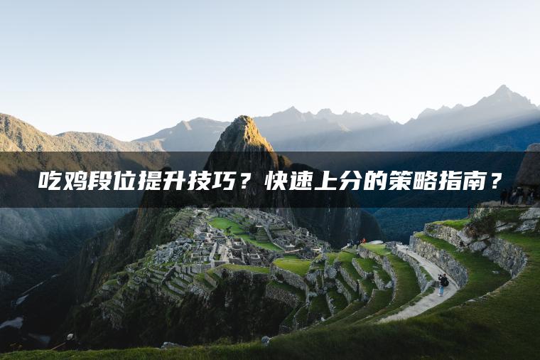 吃鸡段位提升技巧？快速上分的策略指南？