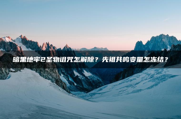 暗黑地牢2圣物诅咒怎解除？先祖共鸣变量怎冻结？