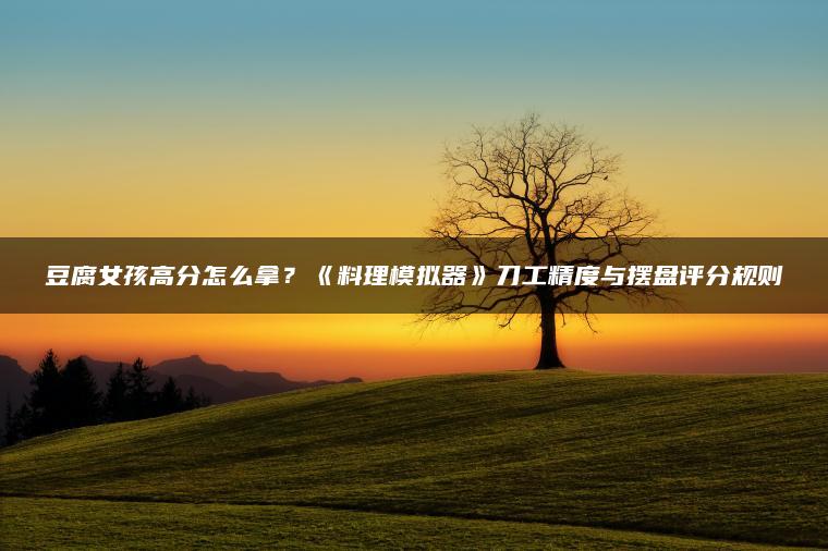 豆腐女孩高分怎么拿？《料理模拟器》刀工精度与摆盘评分规则