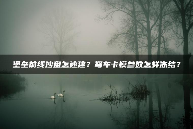 堡垒前线沙盘怎速建？弩车卡模参数怎样冻结？