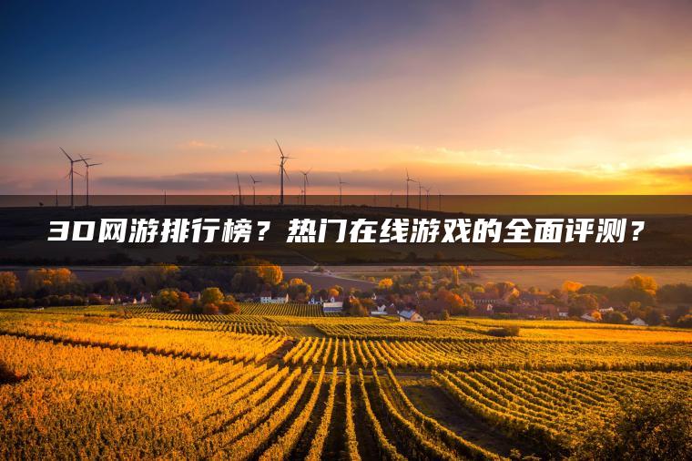 3D网游排行榜？热门在线游戏的全面评测？