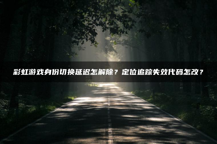 彩虹游戏身份切换延迟怎解除？定位追踪失效代码怎改？