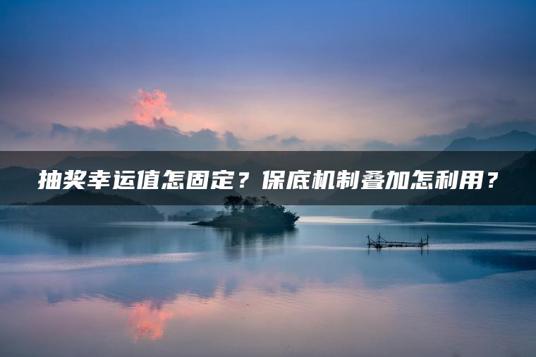 抽奖幸运值怎固定？保底机制叠加怎利用？