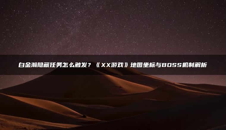 白金瀚隐藏任务怎么触发？《XX游戏》地图坐标与BOSS机制解析