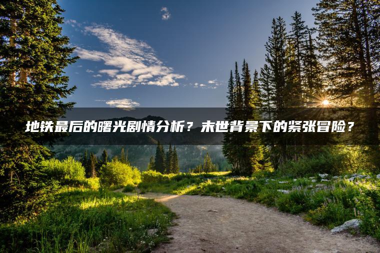 地铁最后的曙光剧情分析？末世背景下的紧张冒险？
