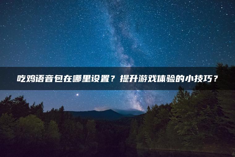 吃鸡语音包在哪里设置？提升游戏体验的小技巧？