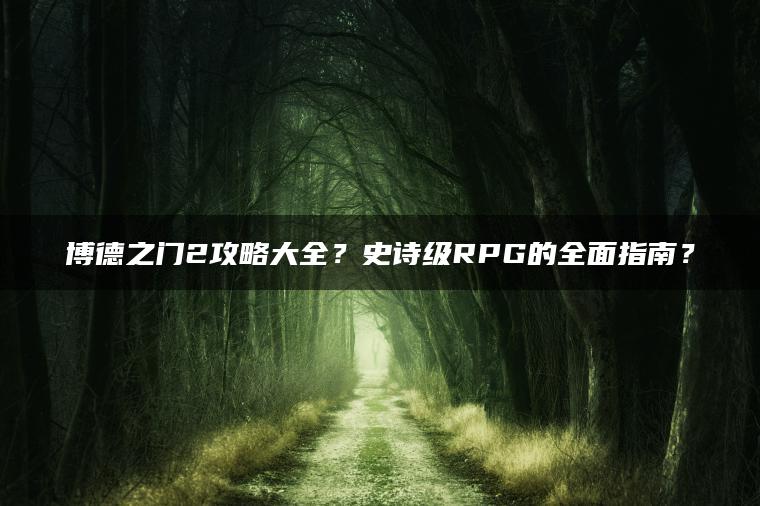 博德之门2攻略大全？史诗级RPG的全面指南？