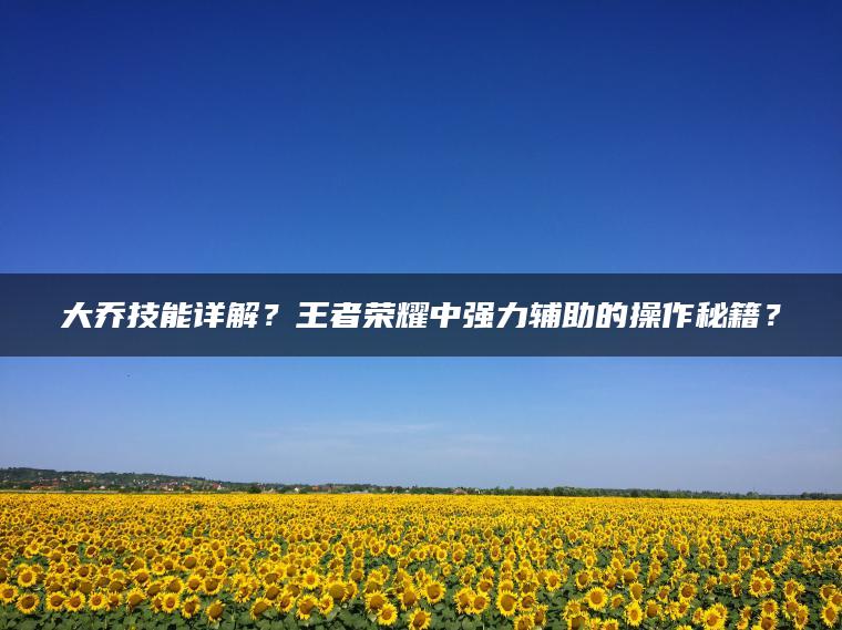 大乔技能详解？王者荣耀中强力辅助的操作秘籍？
