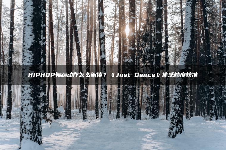 HIPHOP舞蹈动作怎么解锁？《Just Dance》体感精度校准