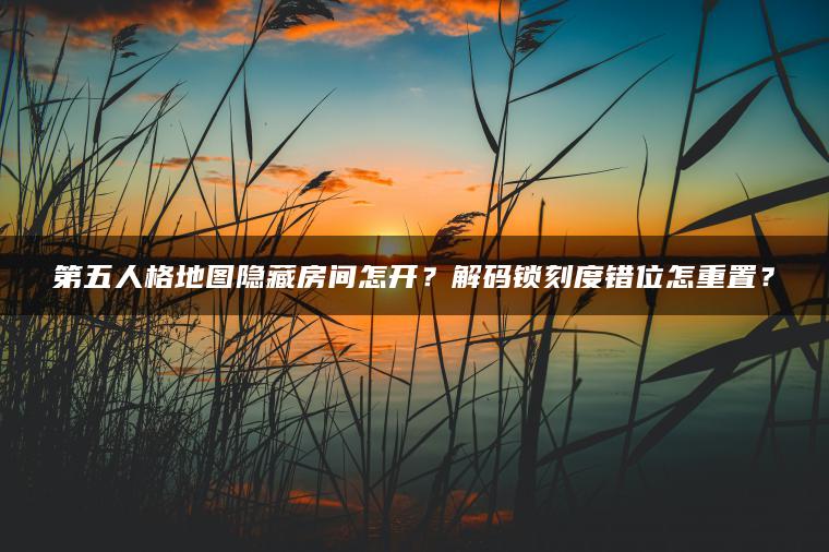 第五人格地图隐藏房间怎开？解码锁刻度错位怎重置？