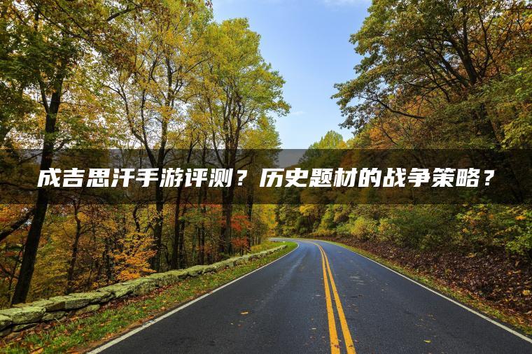 成吉思汗手游评测？历史题材的战争策略？