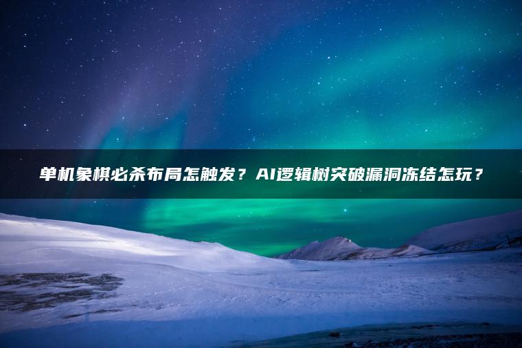 单机象棋必杀布局怎触发？AI逻辑树突破漏洞冻结怎玩？