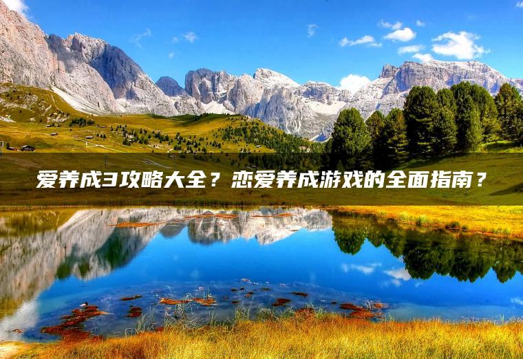爱养成3攻略大全？恋爱养成游戏的全面指南？
