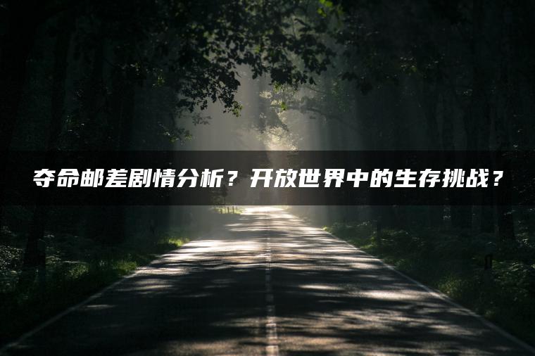 夺命邮差剧情分析？开放世界中的生存挑战？