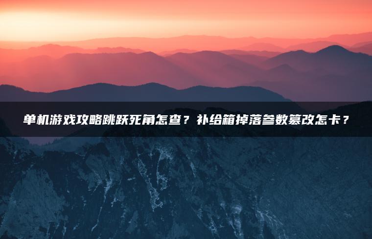 单机游戏攻略跳跃死角怎查？补给箱掉落参数篡改怎卡？