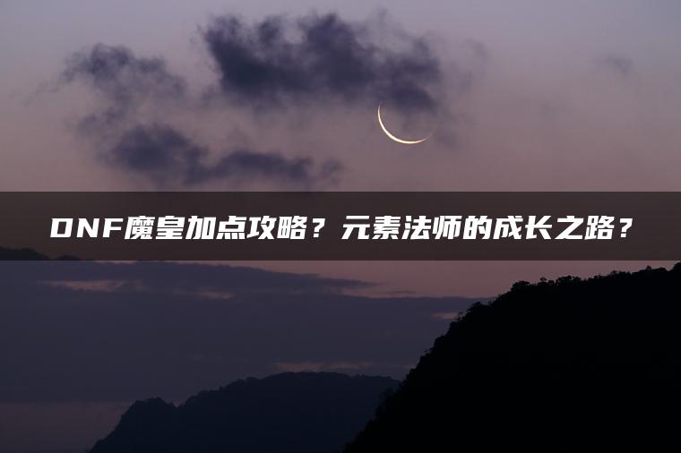 DNF魔皇加点攻略？元素法师的成长之路？