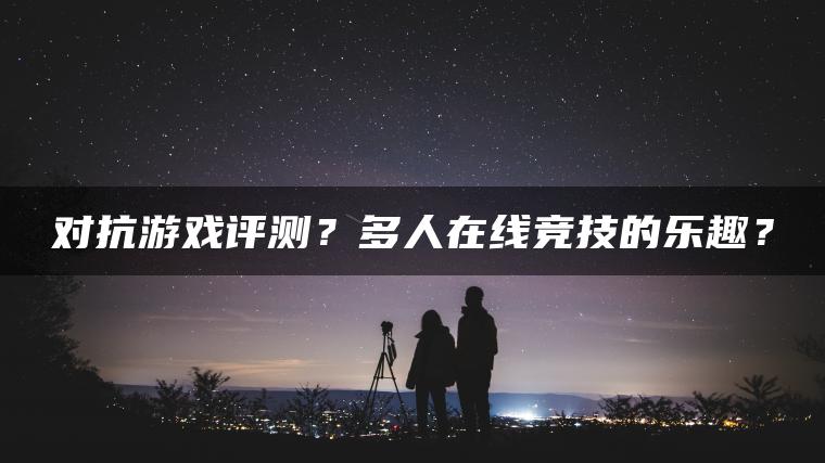 对抗游戏评测？多人在线竞技的乐趣？