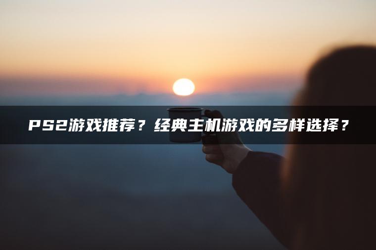 PS2游戏推荐？经典主机游戏的多样选择？