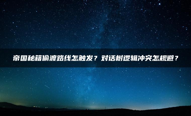 帝国秘籍偷渡路线怎触发？对话树逻辑冲突怎规避？