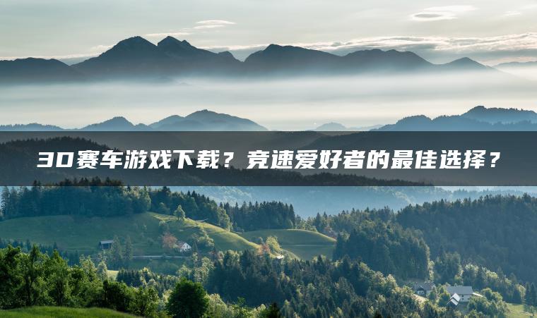 3D赛车游戏下载？竞速爱好者的最佳选择？