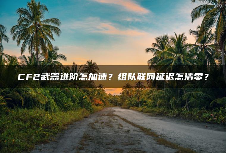 CF2武器进阶怎加速？组队联网延迟怎清零？