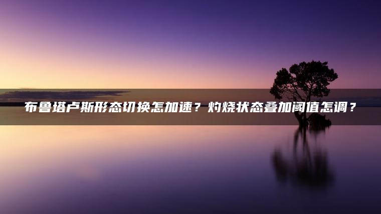 布鲁塔卢斯形态切换怎加速？灼烧状态叠加阈值怎调？