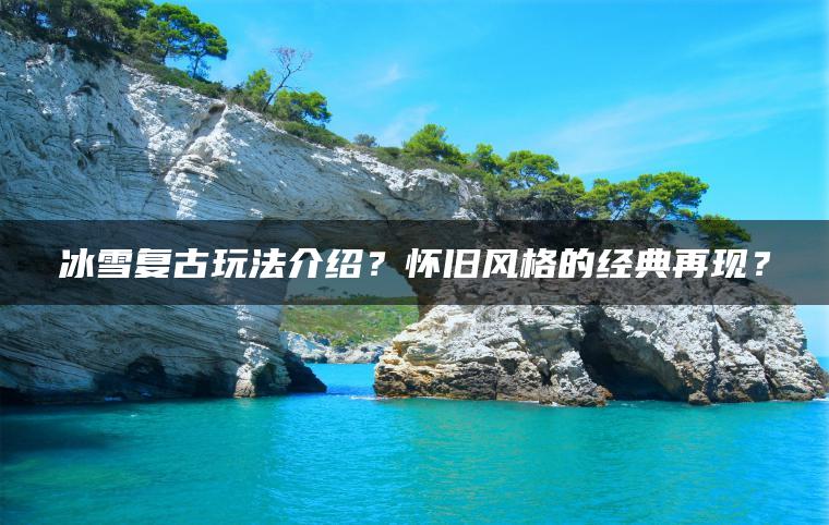 冰雪复古玩法介绍？怀旧风格的经典再现？
