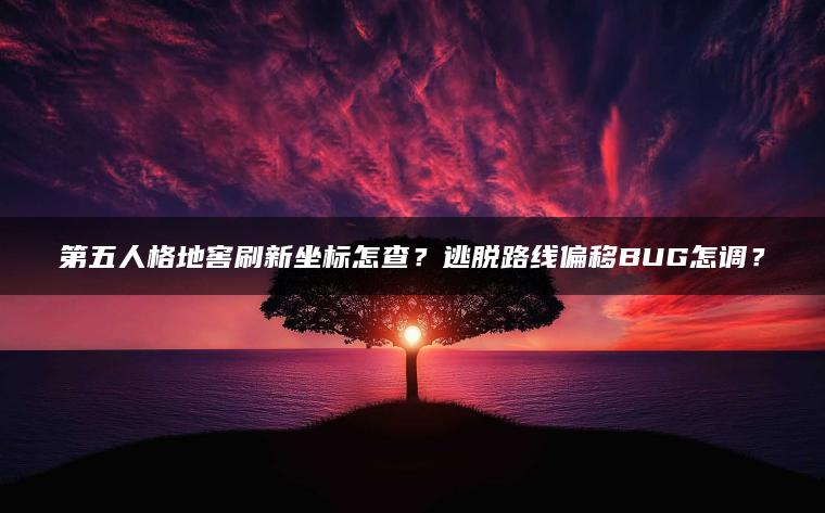 第五人格地窖刷新坐标怎查？逃脱路线偏移BUG怎调？