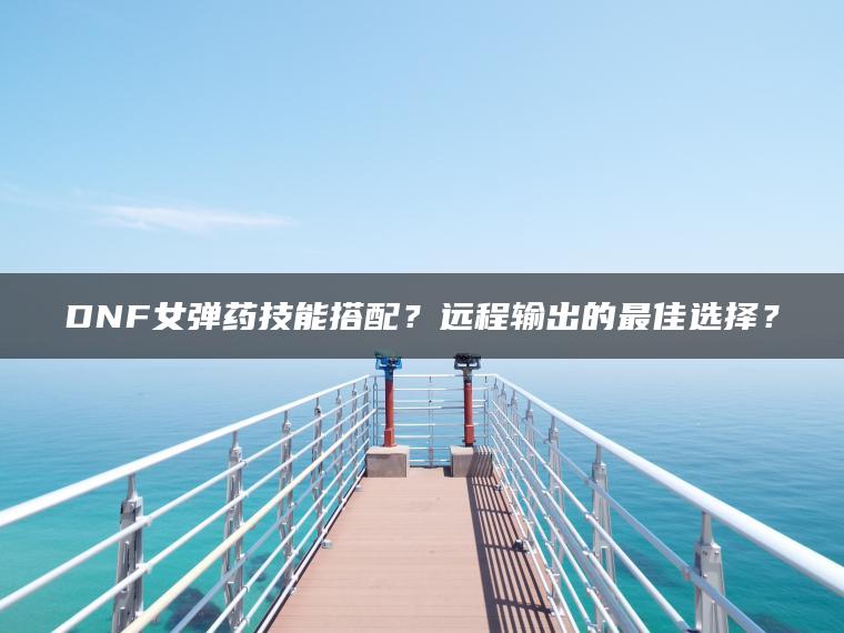 DNF女弹药技能搭配？远程输出的最佳选择？
