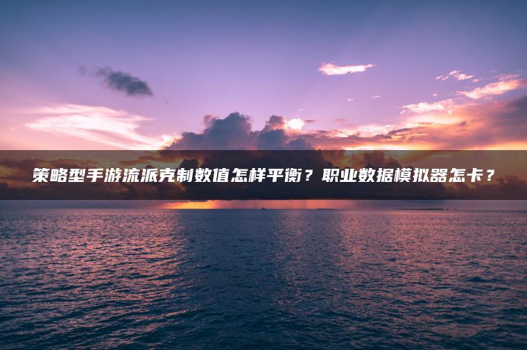 策略型手游流派克制数值怎样平衡？职业数据模拟器怎卡？