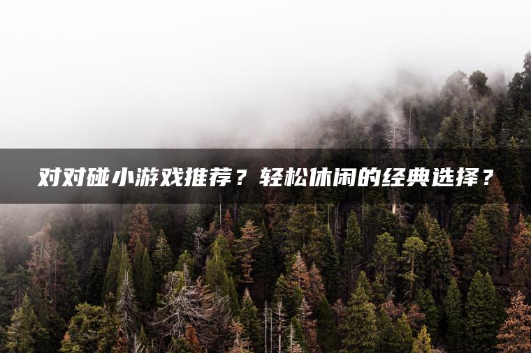 对对碰小游戏推荐？轻松休闲的经典选择？
