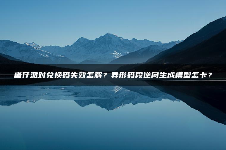 蛋仔派对兑换码失效怎解？异形码段逆向生成模型怎卡？