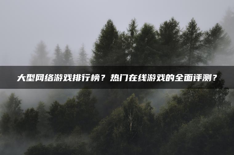 大型网络游戏排行榜？热门在线游戏的全面评测？