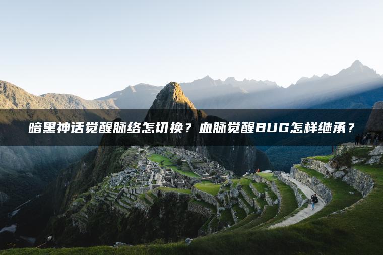 暗黑神话觉醒脉络怎切换？血脉觉醒BUG怎样继承？