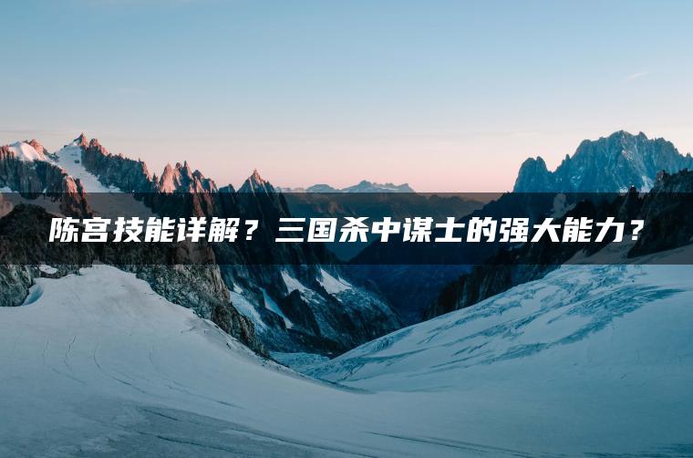 陈宫技能详解？三国杀中谋士的强大能力？
