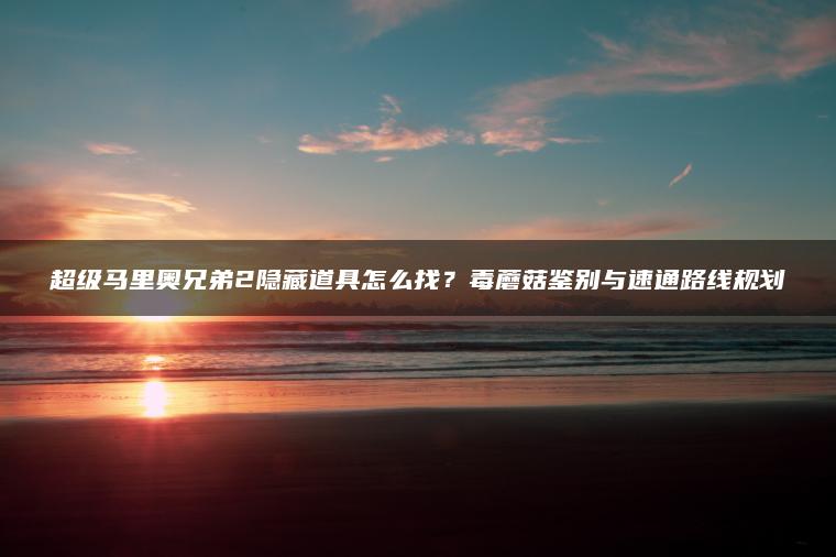 超级马里奥兄弟2隐藏道具怎么找？毒蘑菇鉴别与速通路线规划