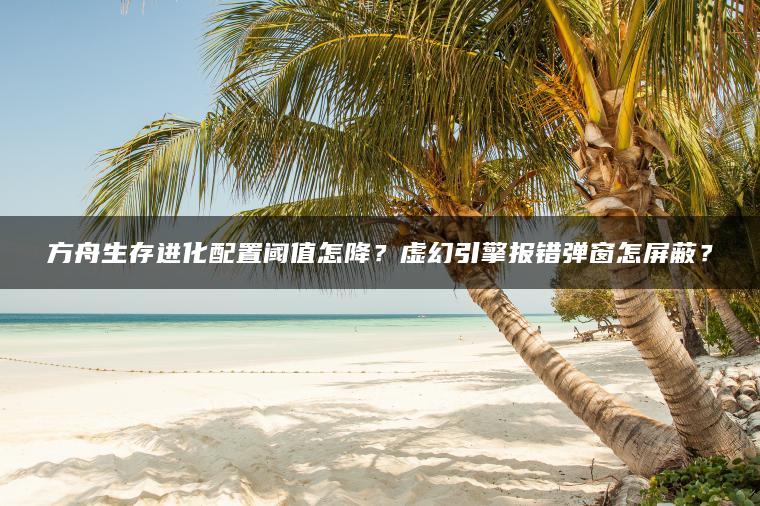 方舟生存进化配置阈值怎降？虚幻引擎报错弹窗怎屏蔽？