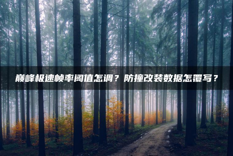 巅峰极速帧率阈值怎调？防撞改装数据怎覆写？
