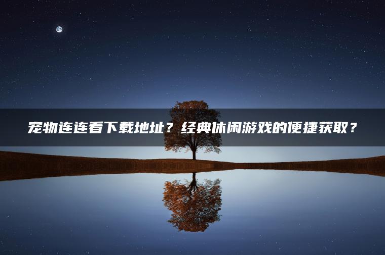 宠物连连看下载地址？经典休闲游戏的便捷获取？