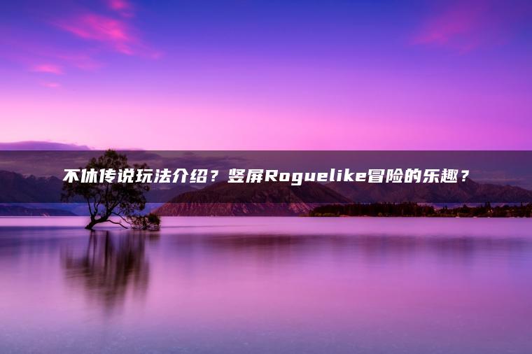 不休传说玩法介绍？竖屏Roguelike冒险的乐趣？