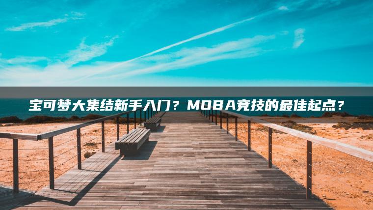 宝可梦大集结新手入门？MOBA竞技的最佳起点？