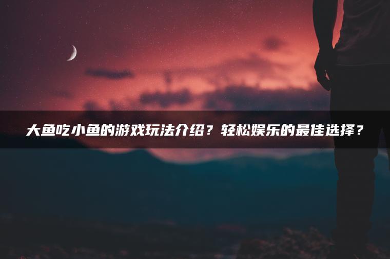 大鱼吃小鱼的游戏玩法介绍？轻松娱乐的最佳选择？
