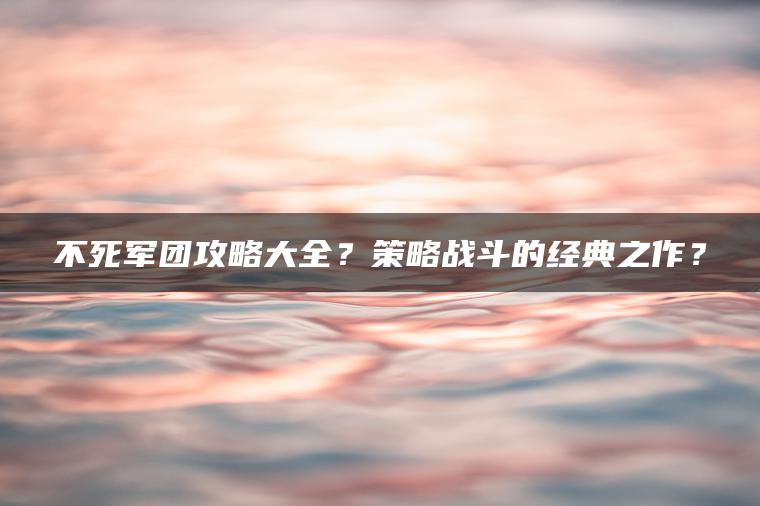 不死军团攻略大全？策略战斗的经典之作？