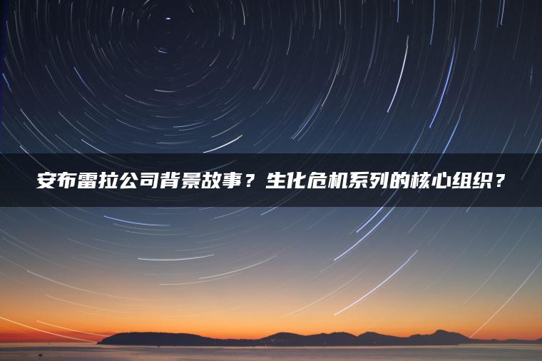 安布雷拉公司背景故事？生化危机系列的核心组织？
