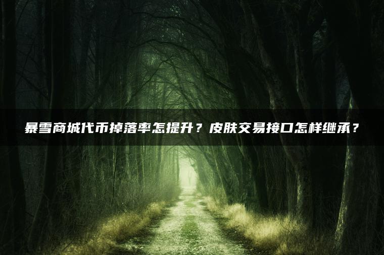 暴雪商城代币掉落率怎提升？皮肤交易接口怎样继承？